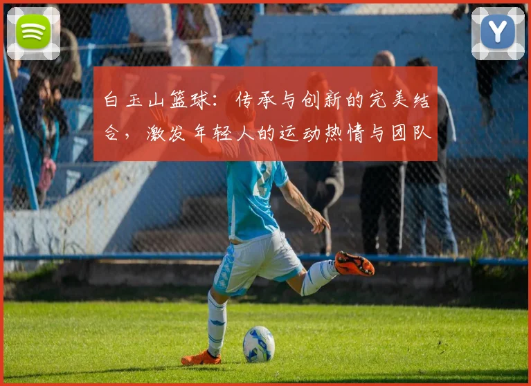 白玉山篮球：传承与创新的完美结合，激发年轻人的运动热情与团队精神