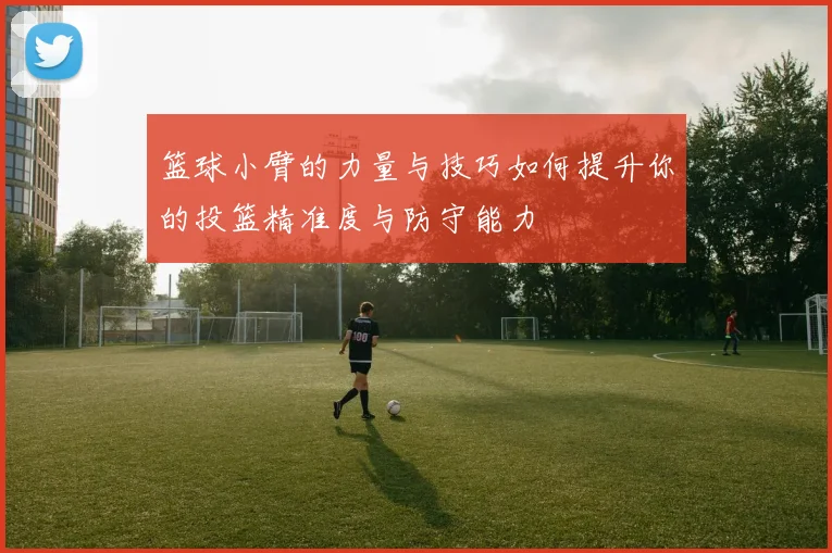 篮球小臂的力量与技巧如何提升你的投篮精准度与防守能力