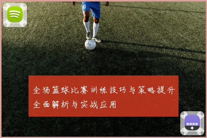 全场篮球比赛训练技巧与策略提升全面解析与实战应用