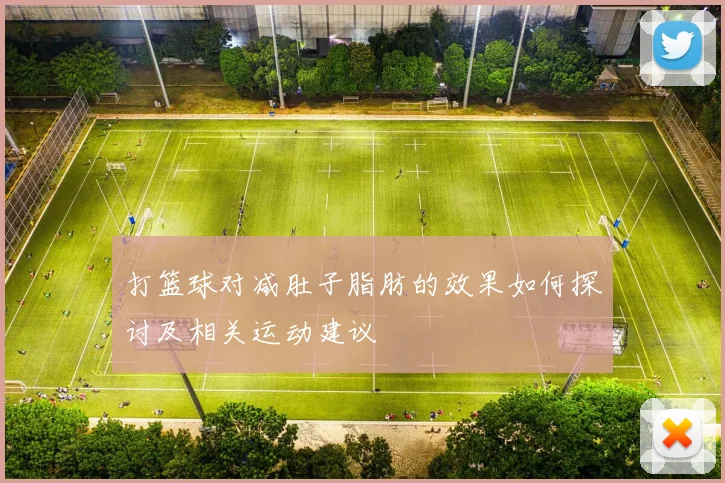 打篮球对减肚子脂肪的效果如何探讨及相关运动建议