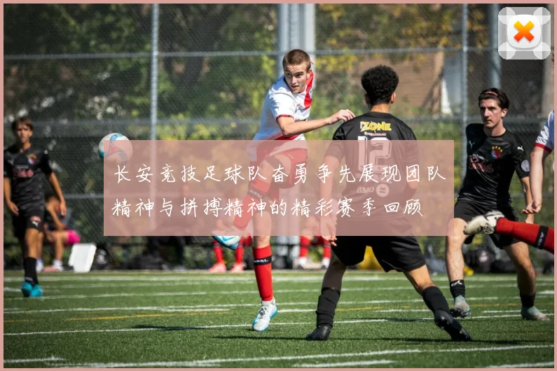 长安竞技足球队奋勇争先展现团队精神与拼搏精神的精彩赛季回顾