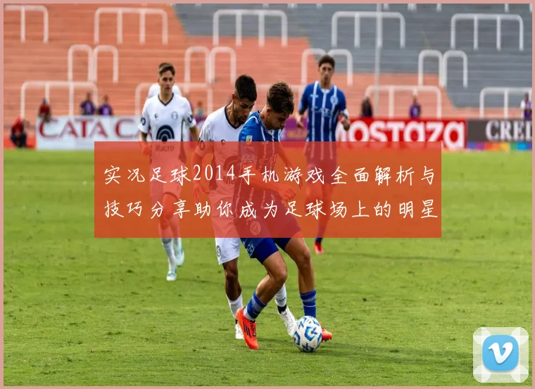 实况足球2014手机游戏全面解析与技巧分享助你成为足球场上的明星球员