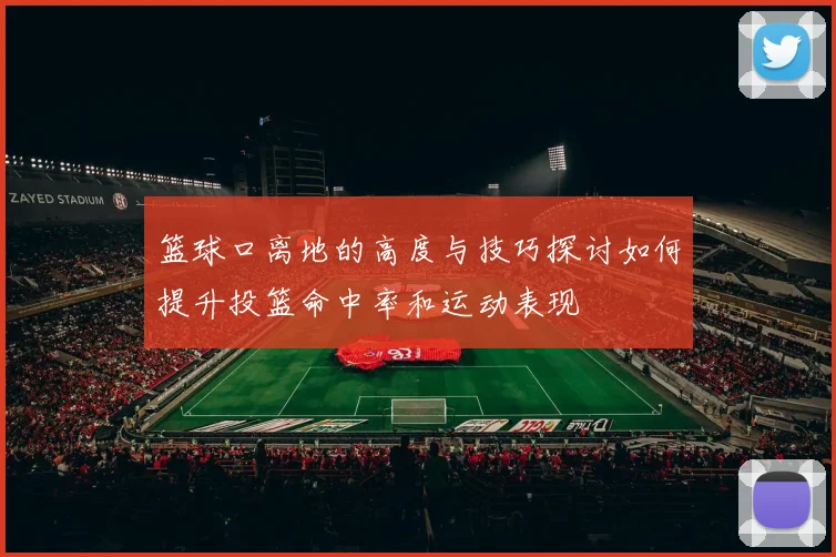 篮球口离地的高度与技巧探讨如何提升投篮命中率和运动表现