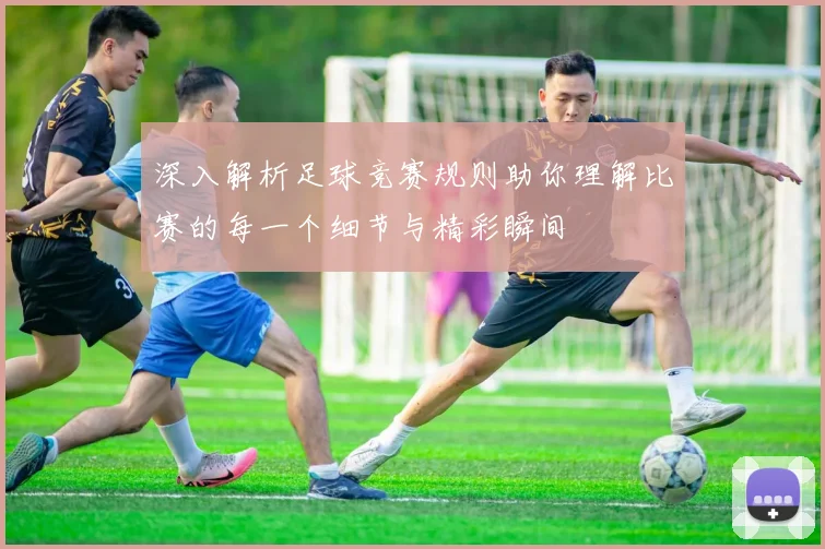 深入解析足球竞赛规则助你理解比赛的每一个细节与精彩瞬间