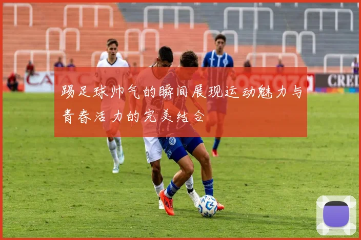 踢足球帅气的瞬间展现运动魅力与青春活力的完美结合