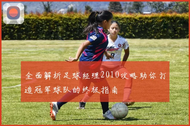 全面解析足球经理2010攻略助你打造冠军球队的终极指南