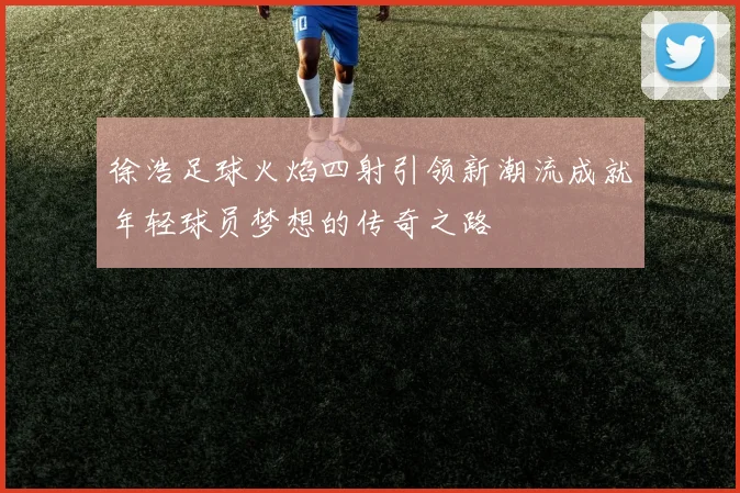 徐浩足球火焰四射引领新潮流成就年轻球员梦想的传奇之路