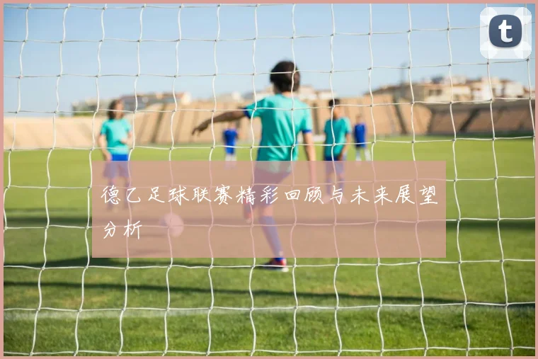 德乙足球联赛精彩回顾与未来展望分析