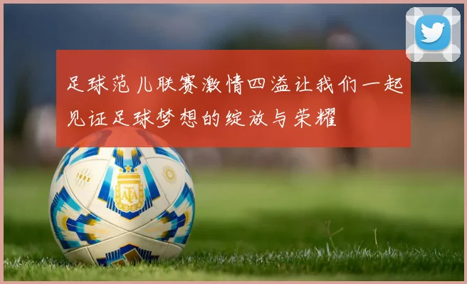 足球范儿联赛激情四溢让我们一起见证足球梦想的绽放与荣耀