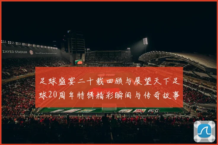 足球盛宴二十载回顾与展望天下足球20周年特辑精彩瞬间与传奇故事
