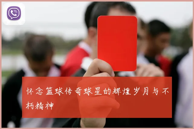 怀念篮球传奇球星的辉煌岁月与不朽精神