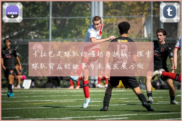 卡拉巴足球队的崛起与挑战：探索球队背后的故事与未来发展方向