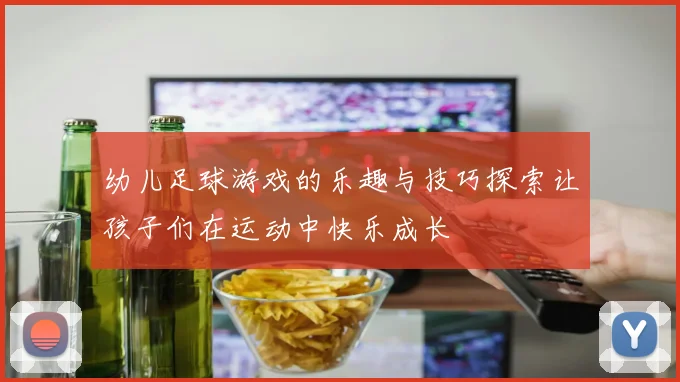 幼儿足球游戏的乐趣与技巧探索让孩子们在运动中快乐成长