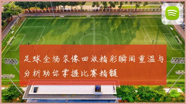足球全场录像回放精彩瞬间重温与分析助你掌握比赛精髓
