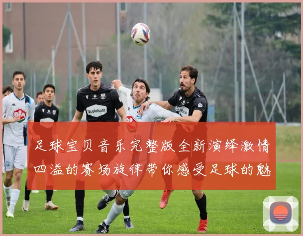 足球宝贝音乐完整版全新演绎激情四溢的赛场旋律带你感受足球的魅力与热情
