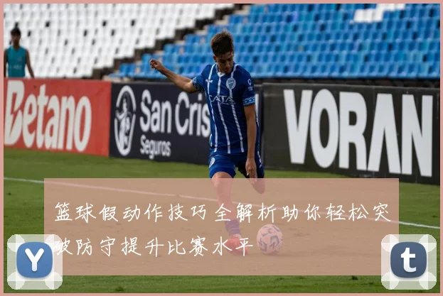 篮球假动作技巧全解析助你轻松突破防守提升比赛水平