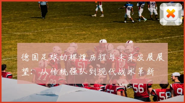 德国足球的辉煌历程与未来发展展望：从传统强队到现代战术革新